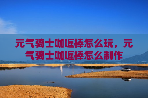 元气骑士咖喱棒怎么玩，元气骑士咖喱棒怎么制作