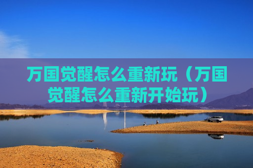 万国觉醒怎么重新玩（万国觉醒怎么重新开始玩）