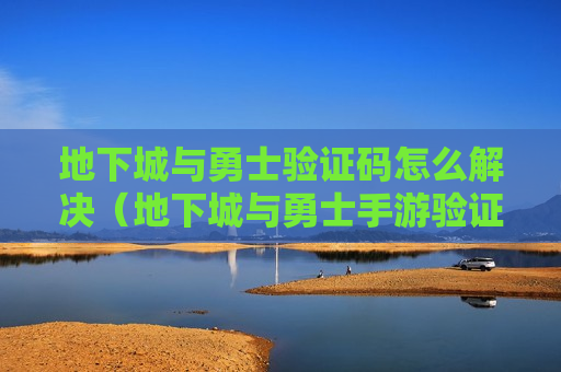 地下城与勇士验证码怎么解决（地下城与勇士手游验证码怎么用）