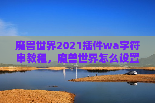 魔兽世界2021插件wa字符串教程，魔兽世界怎么设置wa字符串