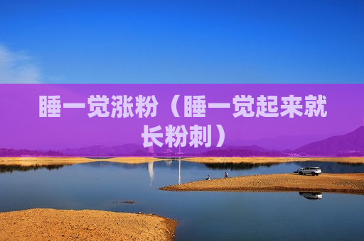 睡一觉涨粉（睡一觉起来就长粉刺）