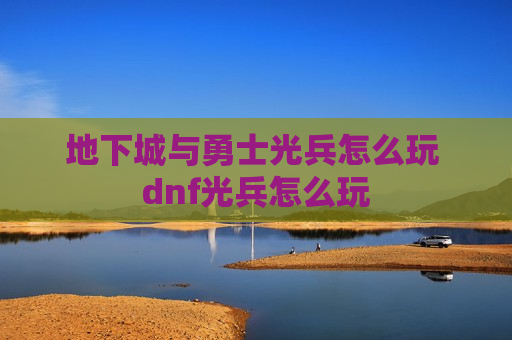 地下城与勇士光兵怎么玩 dnf光兵怎么玩