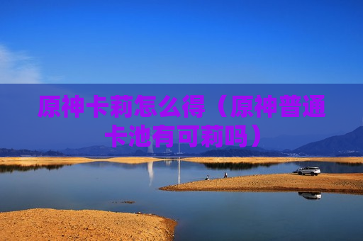 原神卡莉怎么得（原神普通卡池有可莉吗）