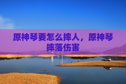 原神琴要怎么摔人，原神琴摔落伤害
