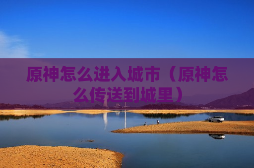 原神怎么进入城市（原神怎么传送到城里）