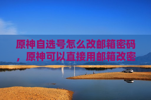 原神自选号怎么改邮箱密码，原神可以直接用邮箱改密码吗