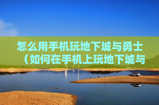怎么用手机玩地下城与勇士（如何在手机上玩地下城与勇士）