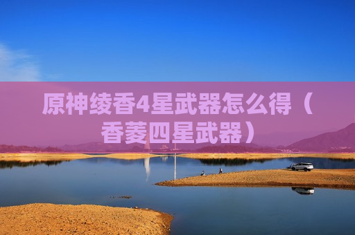 原神绫香4星武器怎么得（香菱四星武器）