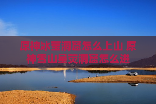原神冰莹洞窟怎么上山 原神雪山星荧洞窟怎么进