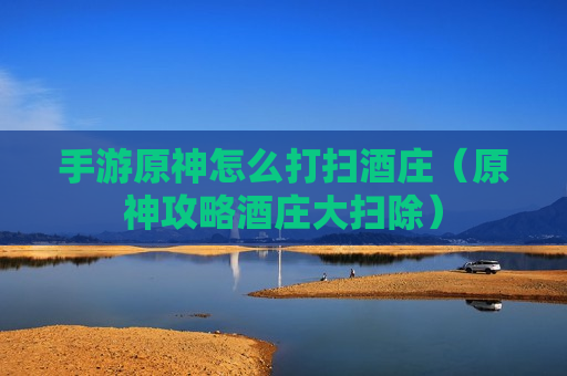 手游原神怎么打扫酒庄（原神攻略酒庄大扫除）
