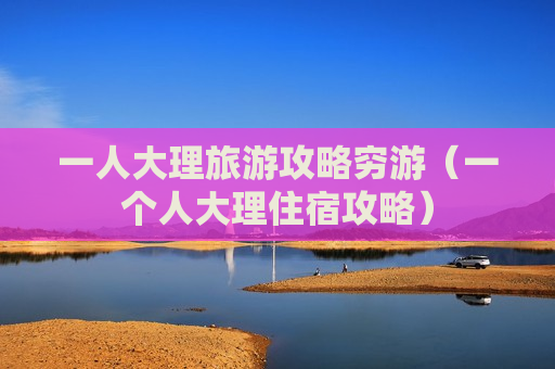 一人大理旅游攻略穷游（一个人大理住宿攻略）