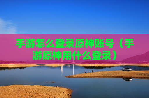 手游怎么登录原神账号（手游原神用什么登录）