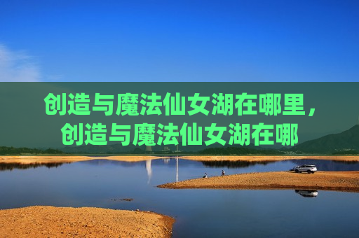 创造与魔法仙女湖在哪里，创造与魔法仙女湖在哪