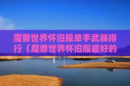 魔兽世界怀旧服单手武器排行（魔兽世界怀旧服最好的双手武器）