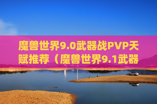 魔兽世界9.0武器战PVP天赋推荐（魔兽世界9.1武器战pvp属性）