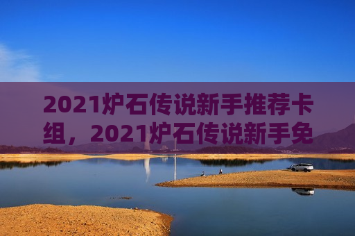 2021炉石传说新手推荐卡组，2021炉石传说新手免费卡组选哪个