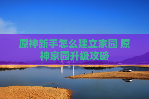 原神新手怎么建立家园 原神家园升级攻略
