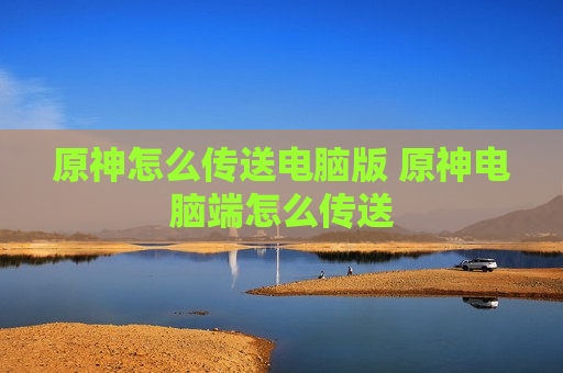 原神怎么传送电脑版 原神电脑端怎么传送