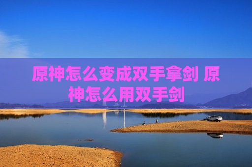 原神怎么变成双手拿剑 原神怎么用双手剑