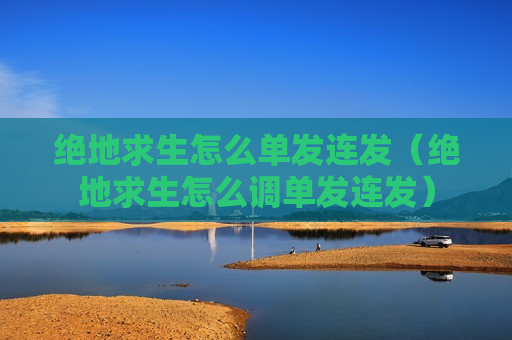 绝地求生怎么单发连发（绝地求生怎么调单发连发）