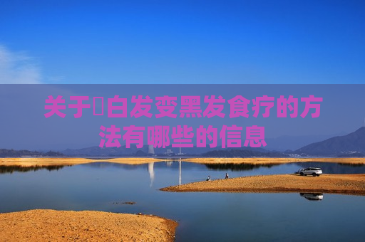 关于​白发变黑发食疗的方法有哪些的信息