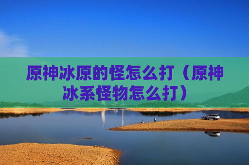 原神冰原的怪怎么打（原神冰系怪物怎么打）