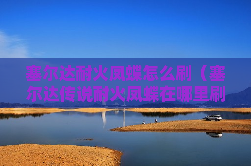 塞尔达耐火凤蝶怎么刷（塞尔达传说耐火凤蝶在哪里刷）