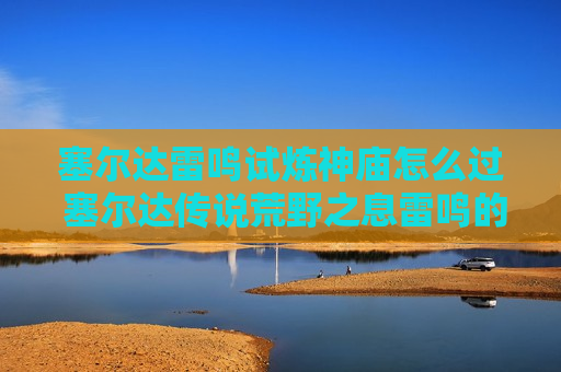 塞尔达雷鸣试炼神庙怎么过 塞尔达传说荒野之息雷鸣的试炼神庙