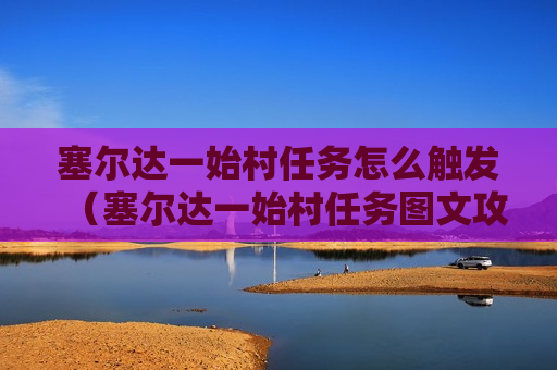 塞尔达一始村任务怎么触发（塞尔达一始村任务图文攻略）