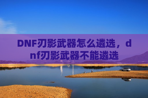 DNF刃影武器怎么遴选，dnf刃影武器不能遴选