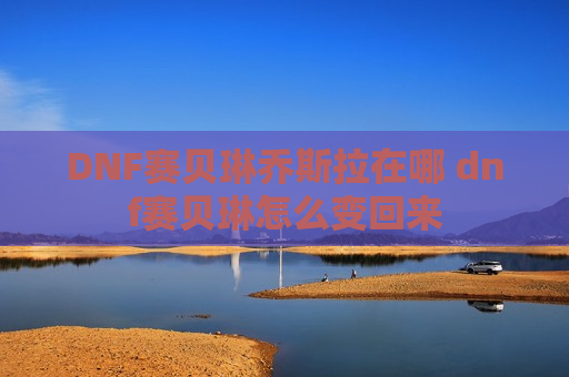 DNF赛贝琳乔斯拉在哪 dnf赛贝琳怎么变回来