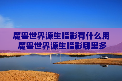 魔兽世界源生暗影有什么用 魔兽世界源生暗影哪里多