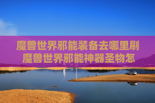 魔兽世界邪能装备去哪里刷 魔兽世界邪能神器圣物怎么得