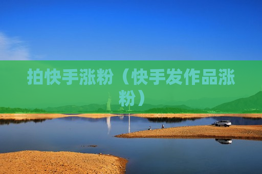 拍快手涨粉（快手发作品涨粉）