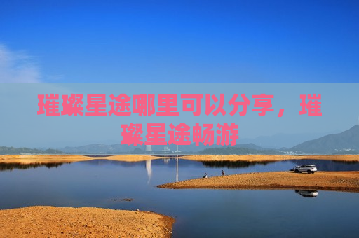 璀璨星途哪里可以分享，璀璨星途畅游