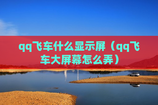 qq飞车什么显示屏（qq飞车大屏幕怎么弄）