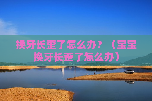 换牙长歪了怎么办？（宝宝换牙长歪了怎么办）