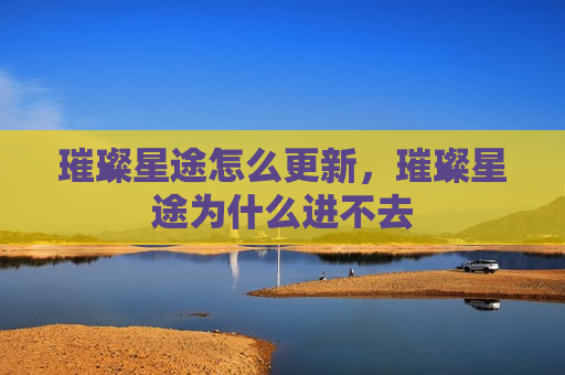 璀璨星途怎么更新，璀璨星途为什么进不去