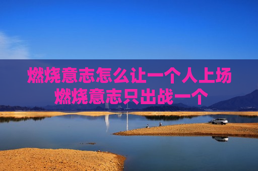 燃烧意志怎么让一个人上场 燃烧意志只出战一个