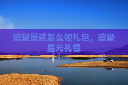璀璨星途怎么领礼包，璀璨星光礼包