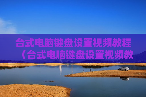 台式电脑键盘设置视频教程（台式电脑键盘设置视频教程图片）
