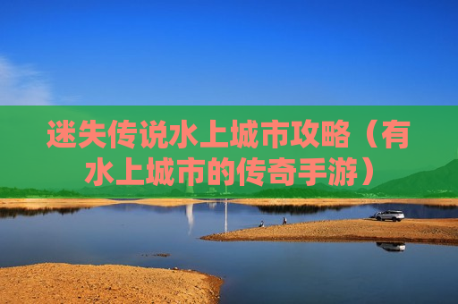 迷失传说水上城市攻略（有水上城市的传奇手游）