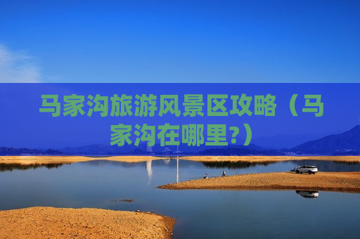 马家沟旅游风景区攻略（马家沟在哪里?）