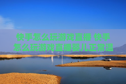 快手怎么玩游戏直播 快手怎么玩游戏直播婴儿正常温度是多少