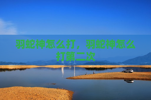 羽蛇神怎么打，羽蛇神怎么打第二次
