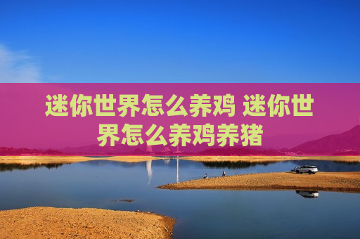 迷你世界怎么养鸡 迷你世界怎么养鸡养猪