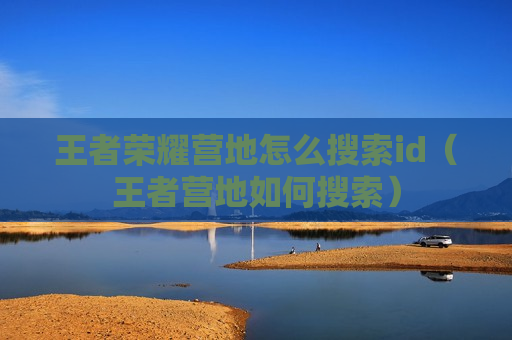 王者荣耀营地怎么搜索id（王者营地如何搜索）