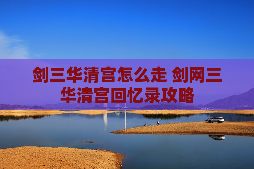 剑三华清宫怎么走 剑网三华清宫回忆录攻略