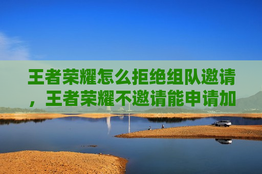 王者荣耀怎么拒绝组队邀请，王者荣耀不邀请能申请加入组队吗