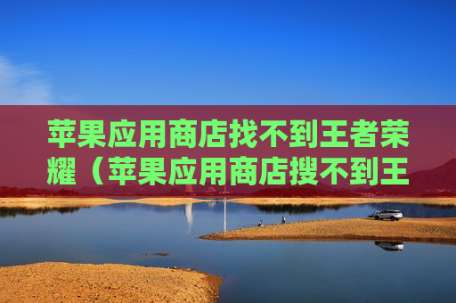 苹果应用商店找不到王者荣耀（苹果应用商店搜不到王者荣耀）